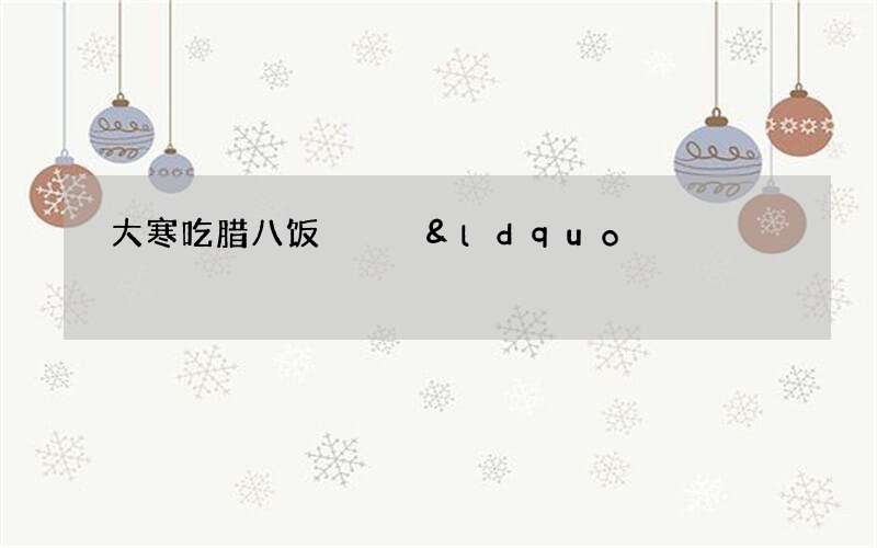 大寒吃腊八饭   &ldquo;就把年来办&rdquo;